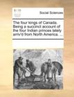 The Four Kings of Canada. Being a Succinct Account of the Four Indian Princes Lately Arriv'd from North America. ... - Book