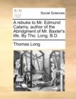 A Rebuke to Mr. Edmund Calamy, Author of the Abridgment of Mr. Baxter's Life. by Tho. Long, B.D. - Book