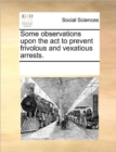 Some Observations Upon the ACT to Prevent Frivolous and Vexatious Arrests. - Book