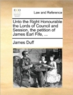 Unto the Right Honourable the Lords of Council and Session, the Petition of James Earl Fife, ... - Book