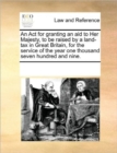 An ACT for Granting an Aid to Her Majesty, to Be Raised by a Land-Tax in Great Britain, for the Service of the Year One Thousand Seven Hundred and Nine. - Book