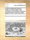 An ACT to Enable the Governor, Bailiffs, and Commonalty of the Company of Conservators of the Great Level of the Fens, Commonly Called Bedford Level, to Borrow Upon Bond, ... - Book