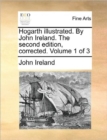 Hogarth Illustrated. by John Ireland. the Second Edition, Corrected. Volume 1 of 3 - Book