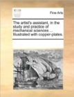 The Artist's Assistant, in the Study and Practice of Mechanical Sciences ... Illustrated with Copper-Plates. - Book