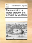 The Ascension : A Sacred Oratorio. Set to Music by Mr. Hook. - Book