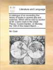 A Catalogue of an Exceeding Fine Library of Books in Several Arts and Sciences. Which Will Be Sold by Auction at Mr. Cock's Room in the Great Piazza, Covent-Garden, on Monday the 12th of This Instant - Book