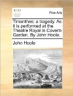 Timanthes : A Tragedy. as It Is Performed at the Theatre Royal in Covent-Garden. by John Hoole. - Book
