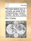 The Town Before You, a Comedy, as Acted at the Theatre-Royal, Covent-Garden. by Mrs. Cowley. - Book