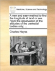 A New and Easy Method to Find the Longitude at Land or Sea. from the Observation of the Altitudes of the Coelestial Bodies Only; ... - Book