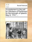 A Supplement to the Poll for Members of Parliament for the Borough of Ipswich, May 8, 1741; ... - Book