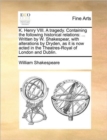 K. Henry VIII. a Tragedy. Containing the Following Historical Relations : ... Written by W. Shakespear, with Alterations by Dryden, as It Is Now Acted in the Theatres-Royal of London and Dublin. - Book