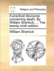 A Practical Discourse Concerning Death. by William Sherlock, ... the Twenty-Ninth Edition. - Book