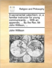 A Sacramental Catechism : Or, a Familiar Instructor for Young Communicants: ... with an Appendix, ... by the REV. MR John Willison, ... - Book