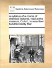 A Syllabus of a Course of Chemical Lectures, Read at the Museum, Oxford, in Seventeen Hundred Ninety Four. - Book