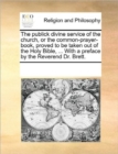 The Publick Divine Service of the Church, or the Common-Prayer-Book, Proved to Be Taken Out of the Holy Bible, ... with a Preface by the Reverend Dr. Brett. - Book