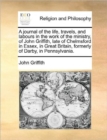 A Journal of the Life, Travels, and Labours in the Work of the Ministry, of John Griffith, Late of Chelmsford in Essex, in Great Britain, Formerly of Darby, in Pennsylvania. - Book