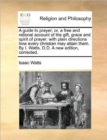 A Guide to Prayer; Or, a Free and Rational Account of the Gift, Grace and Spirit of Prayer : With Plain Directions How Every Christian May Attain Them. by I. Watts, D.D. a New Edition, Corrected. - Book