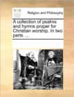 A Collection of Psalms and Hymns Proper for Christian Worship. in Two Parts. ... - Book