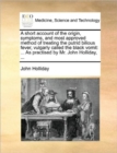 A Short Account of the Origin, Symptoms, and Most Approved Method of Treating the Putrid Bilious Fever, Vulgarly Called the Black Vomit : ... as Practised by Mr. John Holliday, ... - Book