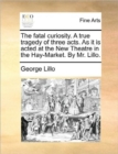 The Fatal Curiosity. a True Tragedy of Three Acts. as It Is Acted at the New Theatre in the Hay-Market. by Mr. Lillo. - Book