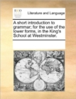 A Short Introduction to Grammar; For the Use of the Lower Forms, in the King's School at Westminster. - Book