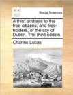 A Third Address to the Free Citizens, and Free-Holders, of the City of Dublin. the Third Edition. - Book