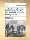 A Letter from a Freeman to the Mayor, Sheriffs, and Common-Council of the City of Cork. - Book