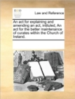 An ACT for Explaining and Amending an ACT, Intituled, an ACT for the Better Maintenance of Curates Within the Church of Ireland. - Book