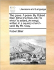 The Grave. a Poem. by Robert Blair. [one Line from Job] to Which Is Added, an Elegy, Written in a Country Church-Yard. by Mr. Gray. - Book