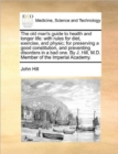 The Old Man's Guide to Health and Longer Life : With Rules for Diet, Exercise, and Physic; For Preserving a Good Constitution, and Preventing Disorders in a Bad One. by J. Hill, M.D. Member of the Imp - Book