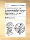 A method for prayer, with scripture expressions proper to be used under each head. By Matthew Henry, ... A new edition, corrected. - Book