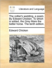 The Collier's Wedding, a Poem. by Edward Chicken. to Which Is Added, the Grey Mare the Better Horse. the Tenth Edition. - Book