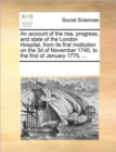 An Account of the Rise, Progress, and State of the London Hospital, from Its First Institution on the 3D of November 1740, to the First of January 1775, ... - Book