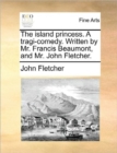 The Island Princess. a Tragi-Comedy. Written by Mr. Francis Beaumont, and Mr. John Fletcher. - Book