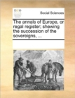 The Annals of Europe, or Regal Register; Shewing the Succession of the Sovereigns, ... - Book