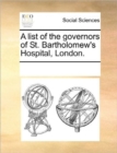 A List of the Governors of St. Bartholomew's Hospital, London. - Book