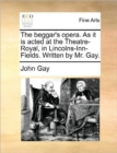The Beggar's Opera. as It Is Acted at the Theatre-Royal, in Lincolns-Inn-Fields. Written by Mr. Gay. - Book