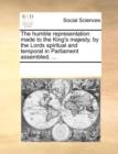The Humble Representation Made to the King's Majesty, by the Lords Spiritual and Temporal in Parliament Assembled. ... - Book