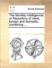 The Monthly Intelligencer, or Repository of News, Foreign and Domestic, Containing ... - Book