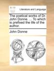 The Poetical Works of Dr. John Donne. ... to Which Is Prefixed the Life of the Author. - Book