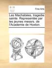 Les Machabes, Tragedie Sainte. Represente Par Les Jeunes Messrs. de L'Academie de Hoxton. - Book