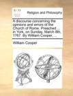 A Discourse Concerning the Opinions and Errors of the Church of Rome. Preached ... in York, on Sunday, March 8th, 1767. by William Cooper, ... - Book