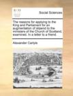 The Reasons for Applying to the King and Parliament for an Augmentation of Stipend to the Ministers of the Church of Scotland, Examined. in a Letter to a Friend. - Book