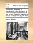 Scoticisms, Arranged in Alphabetical Order, Designed to Correct Improprieties of Speech and Writing. to Which Is Added, a Lecture on Elocution : By Dr. Blair. - Book