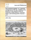 The Practical Register : Or, a General Abridgment of the Law, Relating to the Practice of the Several Courts of Chancery, King's Bench, Common Pleas, and Exchequerthe Volume 1 of 2 - Book