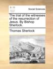 The Trial of the Witnesses of the Resurrection of Jesus. by Bishop Sherlock. - Book
