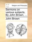 Sermons on Various Subjects. by John Brown, ... - Book