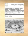 A Tour Through the Island of Great Britain. Divided Into Circuits or Journies. Containing, I. a Description of the Principal Cities and Towns the Eighth Edition Volume 1 of 4 - Book