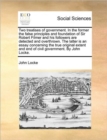 Two Treatises of Government. in the Former the False Principles and Foundation of Sir Robert Filmer and His Followers Are Detected and Overthrown. the Latter Is an Essay Concerning the True Original E - Book