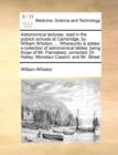 Astronomical lectures, read in the publick schools at Cambridge; by William Whiston, ... Whereunto is added a collection of astronomical tables; being those of Mr. Flamsteed, corrected; Dr. Halley; Mo - Book
